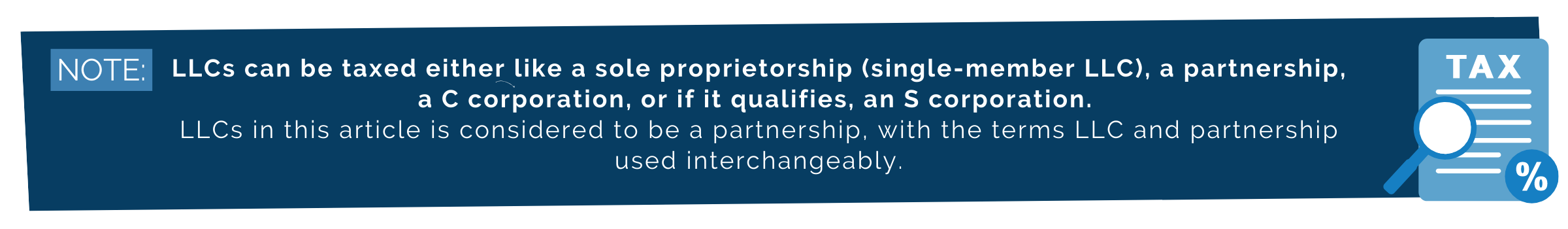 NOTE: LLCs can be taxed either like a sole proprietorship (single-member LLC), a partnership, a C corporation, or if it qualifies, an S corporation. LLCs in this article is considered to be a partnership, with the terms LLC and partnership used interchangeably.